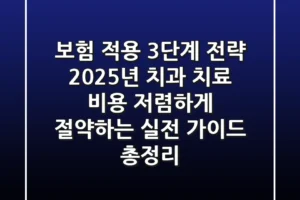 “보험 적용 3단계 전략”, 2025년 치과 치료 비용 저렴하게 절약하는 실전 가이드 총정리!
