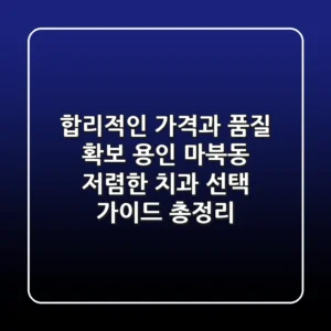 "합리적인 가격과 품질 확보", 용인 마북동 저렴한 치과 선택 가이드 총정리