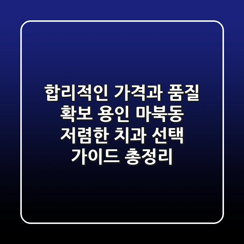 "합리적인 가격과 품질 확보", 용인 마북동 저렴한 치과 선택 가이드 총정리