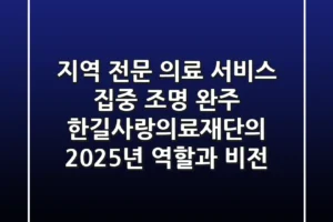 “지역 전문 의료 서비스 집중 조명”, 완주 한길사랑의료재단의 2025년 역할과 비전