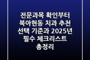 “전문과목 확인부터”, 북아현동 치과 추천, 선택 기준과 2025년 필수 체크리스트 총정리