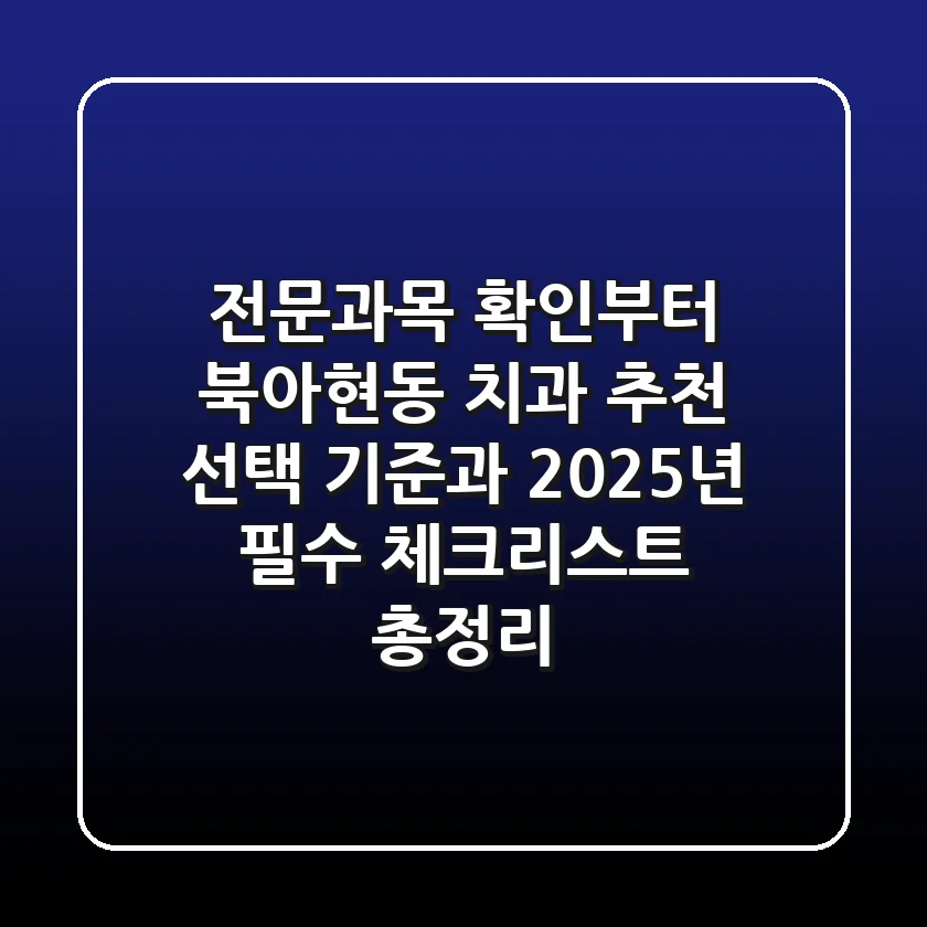 "전문과목 확인부터", 북아현동 치과 추천, 선택 기준과 2025년 필수 체크리스트 총정리