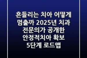 “흔들리는 치아, 어떻게 멈출까?” 2025년 치과 전문의가 공개한 안정적치아 확보 5단계 로드맵