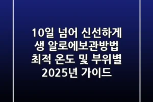 “10일 넘어 신선하게”, 생 알로에보관방법 최적 온도 및 부위별 2025년 가이드
