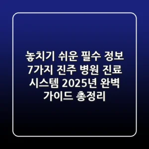 "놓치기 쉬운 필수 정보 7가지", 진주 병원 진료 시스템 2025년 완벽 가이드 총정리