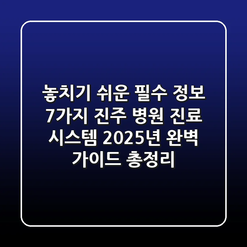 "놓치기 쉬운 필수 정보 7가지", 진주 병원 진료 시스템 2025년 완벽 가이드 총정리