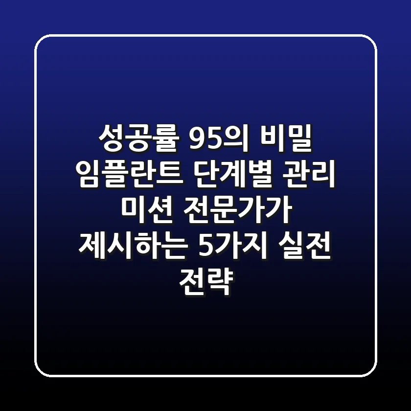 "성공률 95%의 비밀", 임플란트 단계별 관리 미션: 전문가가 제시하는 5가지 실전 전략