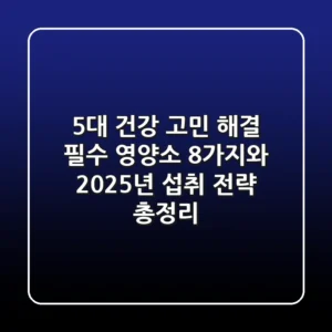"5대 건강 고민 해결?", 필수 영양소 8가지와 2025년 섭취 전략 총정리