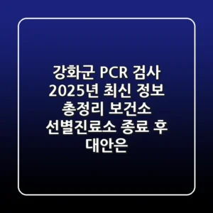 강화군 PCR 검사, 2025년 최신 정보 총정리: 보건소 선별진료소 종료 후 대안은?