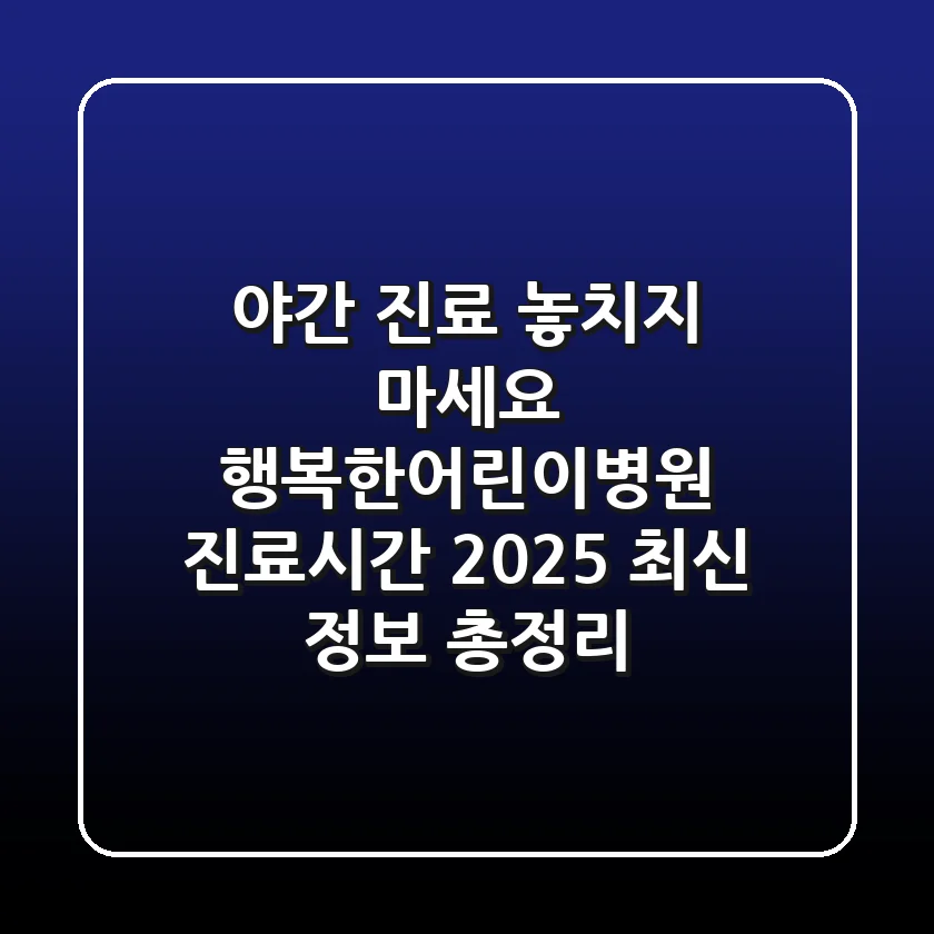 "야간 진료 놓치지 마세요", 행복한어린이병원 진료시간, 2025 최신 정보 총정리