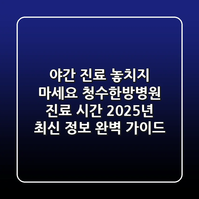 "야간 진료 놓치지 마세요", 청수한방병원 진료 시간 2025년 최신 정보 완벽 가이드