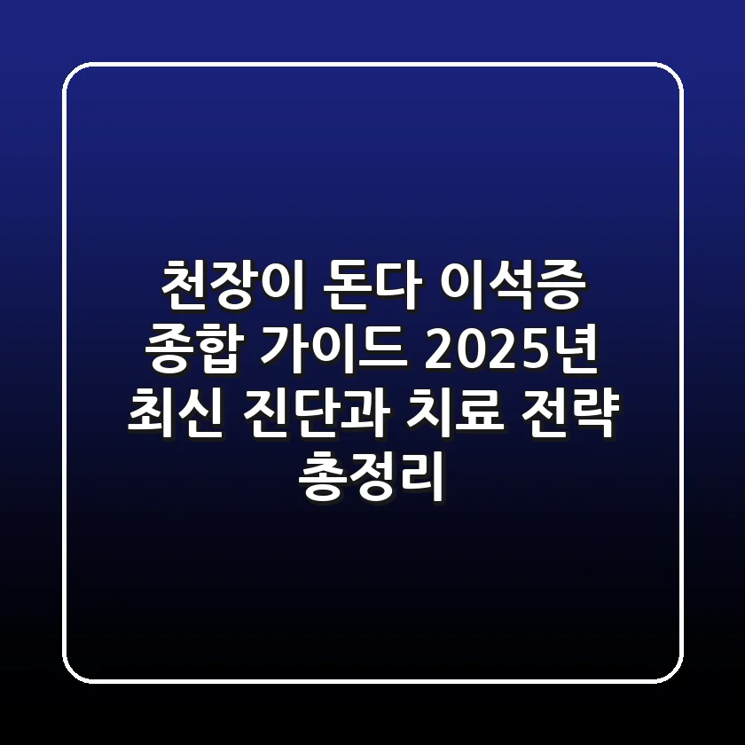 "천장이 돈다"? 이석증 종합 가이드, 2025년 최신 진단과 치료 전략 총정리