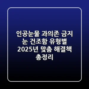"인공눈물 과의존 금지", 눈 건조함 유형별 2025년 맞춤 해결책 총정리