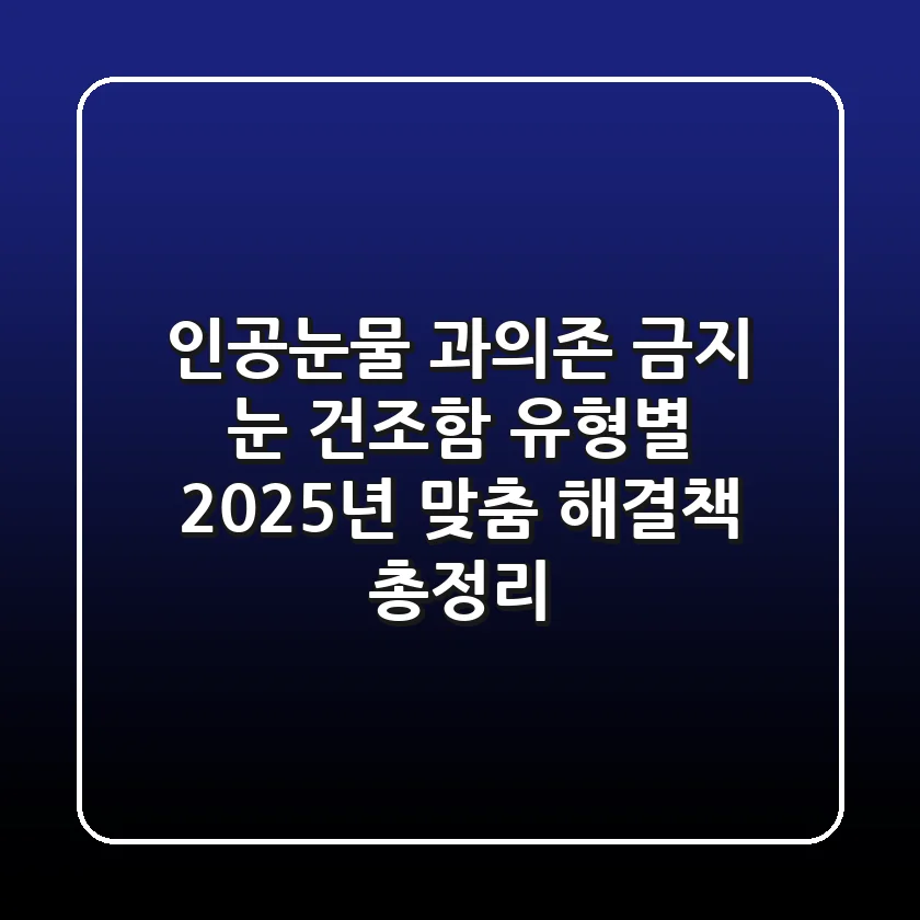"인공눈물 과의존 금지", 눈 건조함 유형별 2025년 맞춤 해결책 총정리