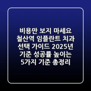 "비용만 보지 마세요", 철산역 임플란트 치과 선택 가이드: 2025년 기준, 성공률 높이는 5가지 기준 총정리