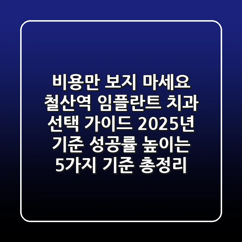 "비용만 보지 마세요", 철산역 임플란트 치과 선택 가이드: 2025년 기준, 성공률 높이는 5가지 기준 총정리