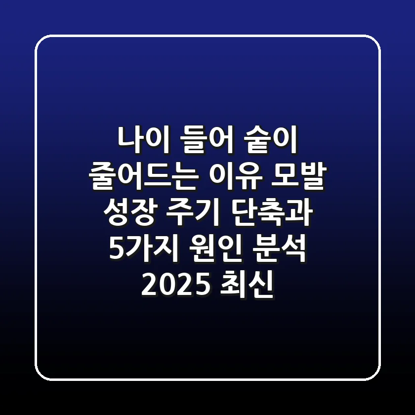 "나이 들어 숱이 줄어드는 이유", 모발 성장 주기 단축과 5가지 원인 분석 (2025 최신)