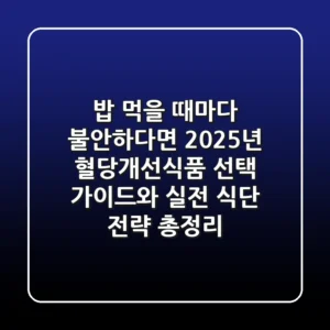 "밥 먹을 때마다 불안하다면?", 2025년 혈당개선식품 선택 가이드와 실전 식단 전략 총정리