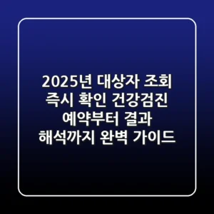 "2025년 대상자 조회 즉시 확인", 건강검진 예약부터 결과 해석까지 완벽 가이드
