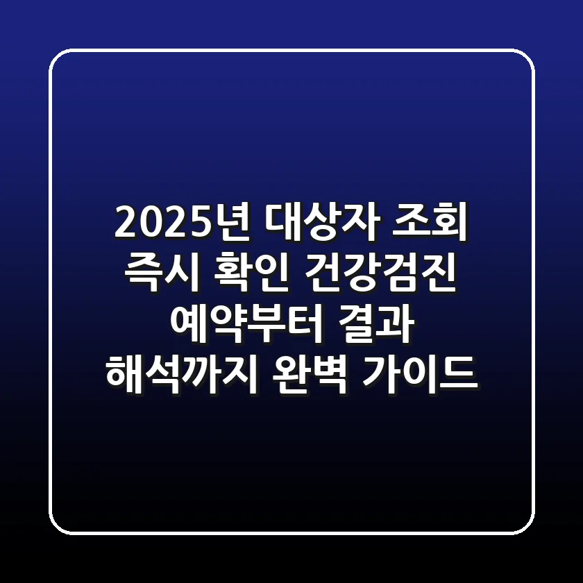 "2025년 대상자 조회 즉시 확인", 건강검진 예약부터 결과 해석까지 완벽 가이드