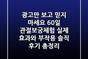 “광고만 보고 믿지 마세요”, 60일 관절보궁체험, 실제 효과와 부작용 솔직 후기 총정리