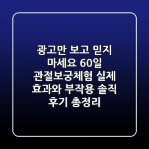 "광고만 보고 믿지 마세요", 60일 관절보궁체험, 실제 효과와 부작용 솔직 후기 총정리