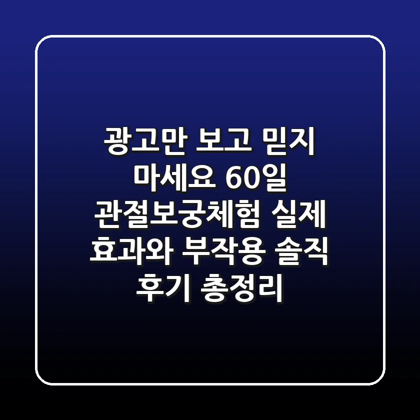 "광고만 보고 믿지 마세요", 60일 관절보궁체험, 실제 효과와 부작용 솔직 후기 총정리