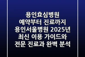 “용인효심병원 예약부터 진료까지”, 용인서울병원 2025년 최신 이용 가이드와 전문 진료과 완벽 분석