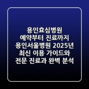 "용인효심병원 예약부터 진료까지", 용인서울병원 2025년 최신 이용 가이드와 전문 진료과 완벽 분석