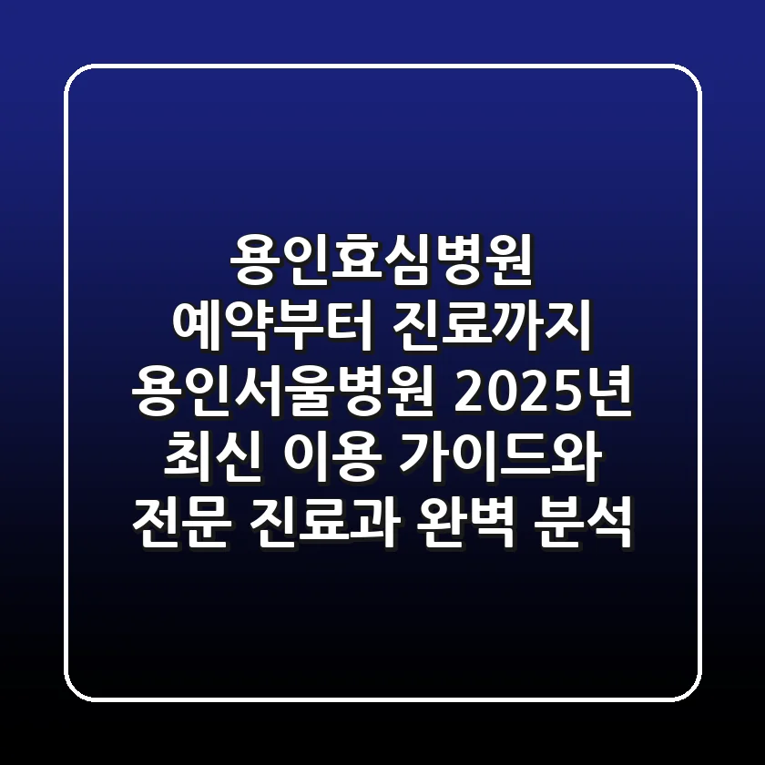 "용인효심병원 예약부터 진료까지", 용인서울병원 2025년 최신 이용 가이드와 전문 진료과 완벽 분석
