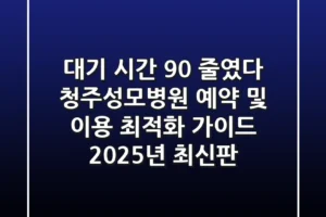 “대기 시간 90% 줄였다”, 청주성모병원 예약 및 이용 최적화 가이드 2025년 최신판
