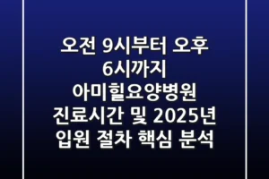 “오전 9시부터 오후 6시까지”, 아미힐요양병원 진료시간 및 2025년 입원 절차 핵심 분석