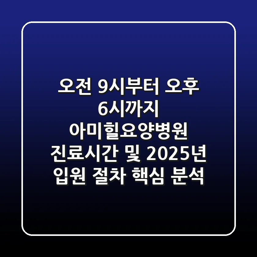 "오전 9시부터 오후 6시까지", 아미힐요양병원 진료시간 및 2025년 입원 절차 핵심 분석