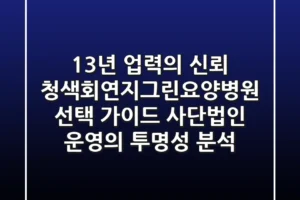 “13년 업력의 신뢰”, 청색회연지그린요양병원 선택 가이드: 사단법인 운영의 투명성 분석
