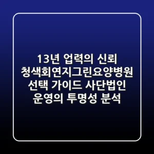 "13년 업력의 신뢰", 청색회연지그린요양병원 선택 가이드: 사단법인 운영의 투명성 분석