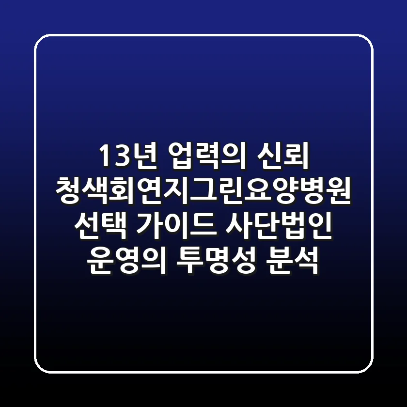 "13년 업력의 신뢰", 청색회연지그린요양병원 선택 가이드: 사단법인 운영의 투명성 분석