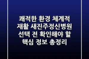 “쾌적한 환경, 체계적 재활”, 새진주정신병원 선택 전 확인해야 할 핵심 정보 총정리