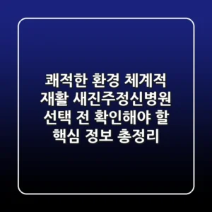 "쾌적한 환경, 체계적 재활", 새진주정신병원 선택 전 확인해야 할 핵심 정보 총정리