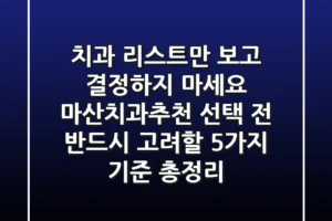 “치과 리스트만 보고 결정하지 마세요!”, 마산치과추천 선택 전 반드시 고려할 5가지 기준 총정리