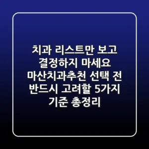 "치과 리스트만 보고 결정하지 마세요!", 마산치과추천 선택 전 반드시 고려할 5가지 기준 총정리