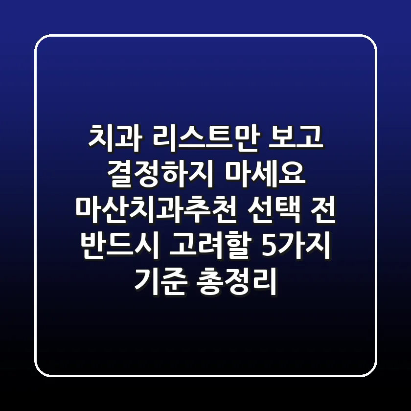 "치과 리스트만 보고 결정하지 마세요!", 마산치과추천 선택 전 반드시 고려할 5가지 기준 총정리