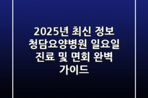 “2025년 최신 정보”, 청담요양병원 일요일 진료 및 면회 완벽 가이드
