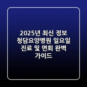 "2025년 최신 정보", 청담요양병원 일요일 진료 및 면회 완벽 가이드