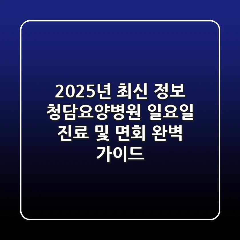 "2025년 최신 정보", 청담요양병원 일요일 진료 및 면회 완벽 가이드