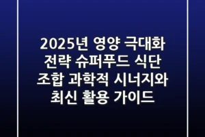 “2025년 영양 극대화 전략”, 슈퍼푸드 식단 조합: 과학적 시너지와 최신 활용 가이드