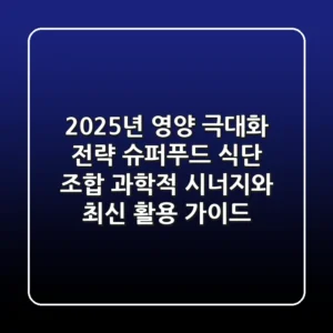 "2025년 영양 극대화 전략", 슈퍼푸드 식단 조합: 과학적 시너지와 최신 활용 가이드