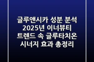 “글루앤시카 성분 분석”, 2025년 이너뷰티 트렌드 속 글루타치온 시너지 효과 총정리