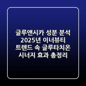 "글루앤시카 성분 분석", 2025년 이너뷰티 트렌드 속 글루타치온 시너지 효과 총정리