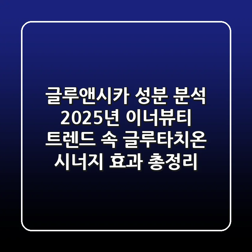 "글루앤시카 성분 분석", 2025년 이너뷰티 트렌드 속 글루타치온 시너지 효과 총정리
