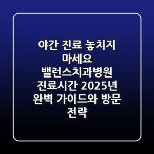 "야간 진료 놓치지 마세요", 밸런스치과병원 진료시간 2025년 완벽 가이드와 방문 전략